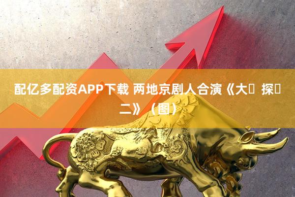 配億多配資APP下載 兩地京劇人合演《大?探?二》（圖）
