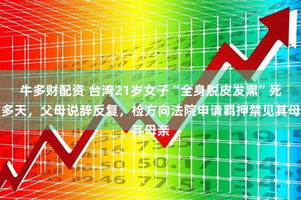 牛多財(cái)配資 臺(tái)灣21歲女子“全身脫皮發(fā)黑”死亡多天，父母說辭反復(fù)，檢方向法院申請(qǐng)羈押禁見其母親