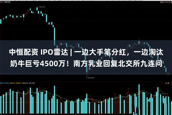 中恒配資 IPO雷達(dá) | 一邊大手筆分紅，一邊淘汰奶牛巨虧4500萬(wàn)！南方乳業(yè)回復(fù)北交所九連問